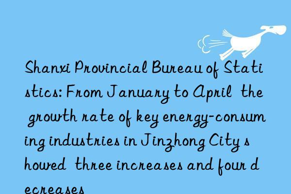 Shanxi Provincial Bureau of Statistics: From January to April  the growth rate of key energy-consuming industries in Jinzhong City showed  three increases and four decreases