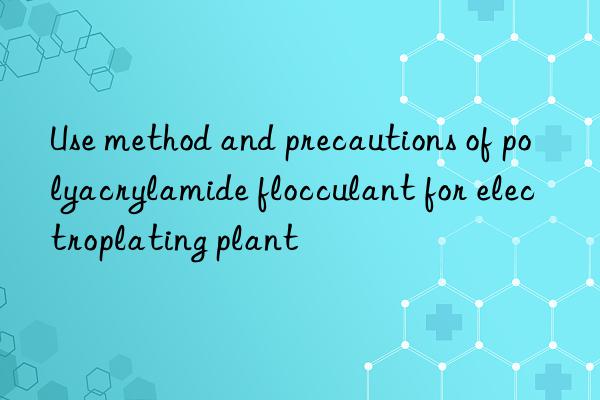 Use method and precautions of polyacrylamide flocculant for electroplating plant