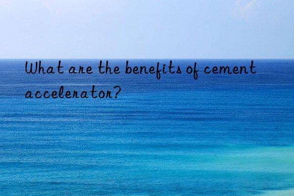 What are the benefits of cement accelerator?