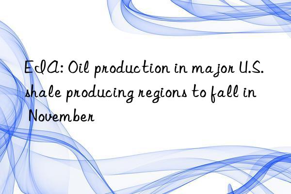 EIA: Oil production in major U.S. shale producing regions to fall in November