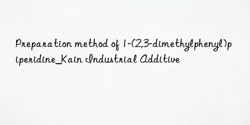 Preparation method of 1-(2,3-dimethylphenyl)piperidine_Kain Industrial Additive