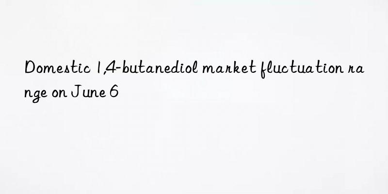 Domestic 1,4-butanediol market fluctuation range on June 6