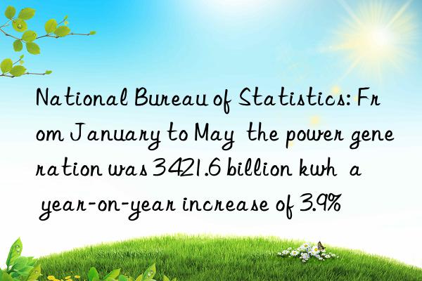 National Bureau of Statistics: From January to May  the power generation was 3 421.6 billion kwh  a year-on-year increase of 3.9%