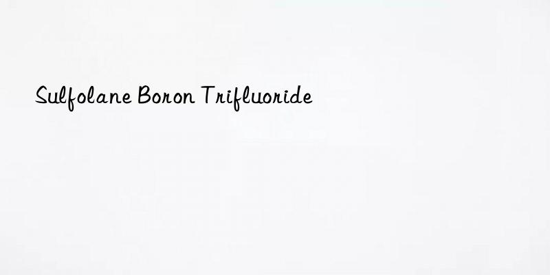 Sulfolane Boron Trifluoride