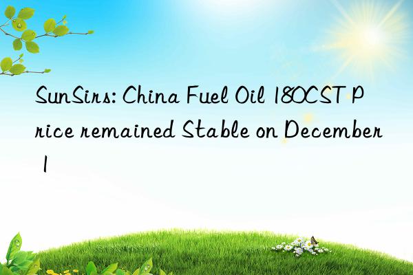 SunSirs: China Fuel Oil 180CST Price remained Stable on December 1