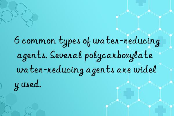 6 common types of water-reducing agents. Several polycarboxylate water-reducing agents are widely used.