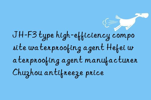 JH-F3 type high-efficiency composite waterproofing agent Hefei waterproofing agent manufacturer Chuzhou antifreeze price