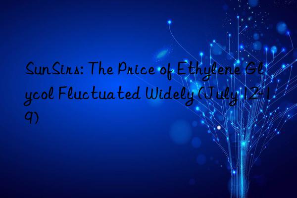 SunSirs: The Price of Ethylene Glycol Fluctuated Widely (July 12-19)