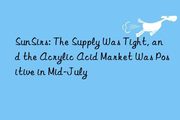 SunSirs: The Supply Was Tight, and the Acrylic Acid Market Was Positive in Mid-July