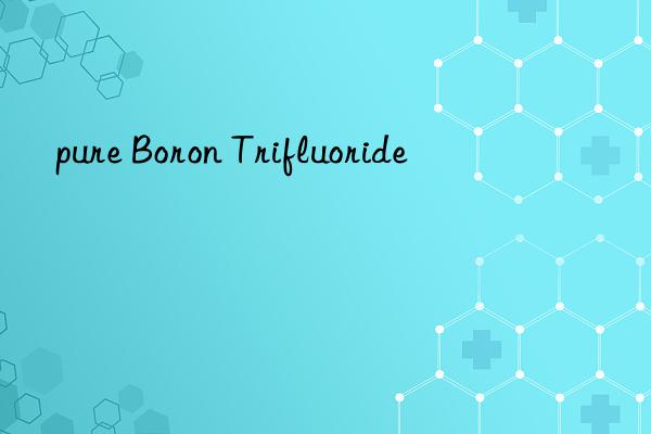 pure Boron Trifluoride