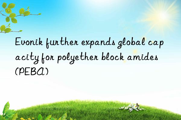 Evonik further expands global capacity for polyether block amides (PEBA)