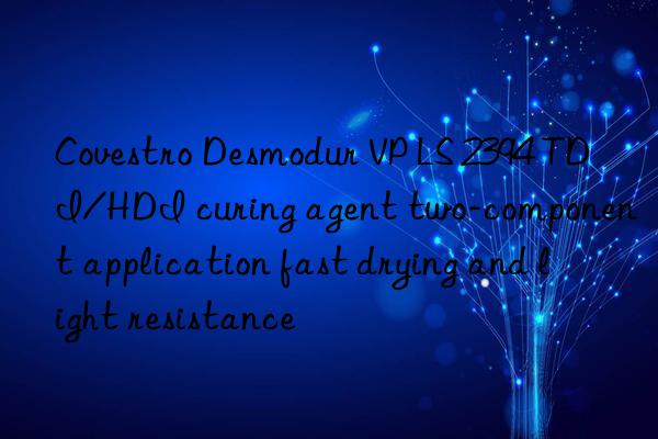 Covestro Desmodur VP LS 2394 TDI/HDI curing agent two-component application fast drying and light resistance