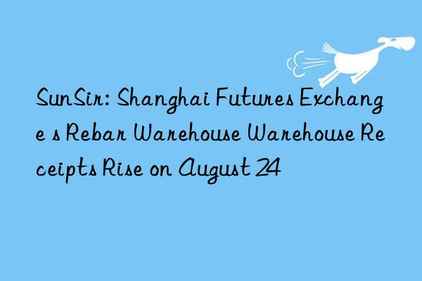 SunSir: Shanghai Futures Exchange s Rebar Warehouse Warehouse Receipts Rise on August 24