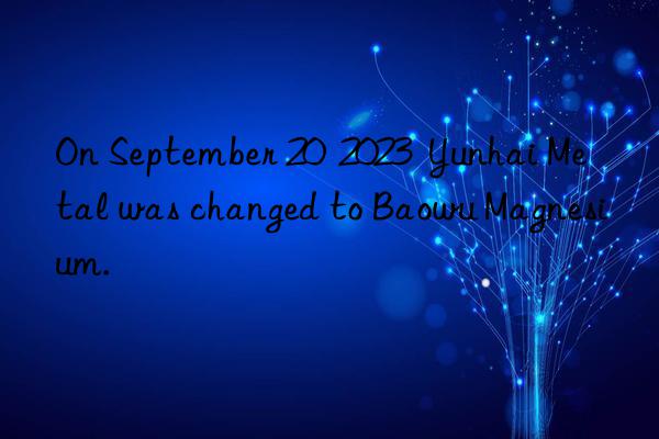 On September 20  2023  Yunhai Metal was changed to Baowu Magnesium.