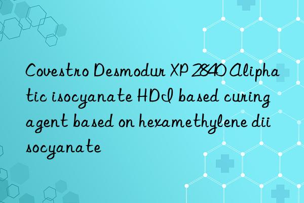 Covestro Desmodur XP 2840 Aliphatic isocyanate HDI based curing agent based on hexamethylene diisocyanate