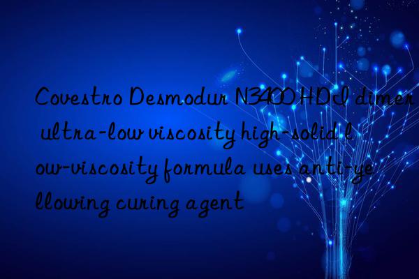 Covestro Desmodur N3400 HDI dimer ultra-low viscosity high-solid low-viscosity formula uses anti-yellowing curing agent