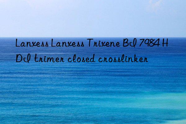 Lanxess Lanxess Trixene BI 7984 HDI trimer closed crosslinker