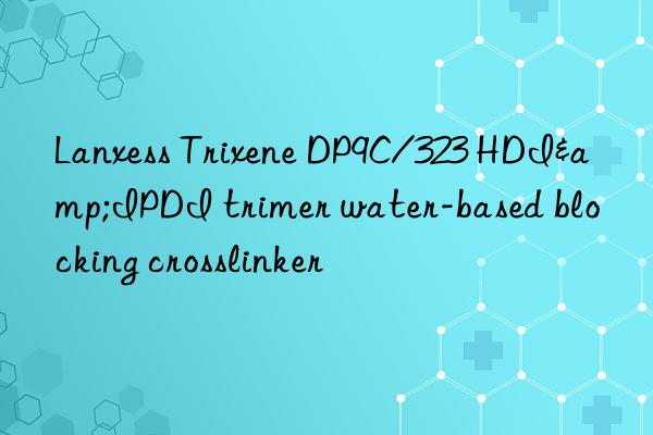 Lanxess Trixene DP9C/323 HDI&IPDI trimer water-based blocking crosslinker