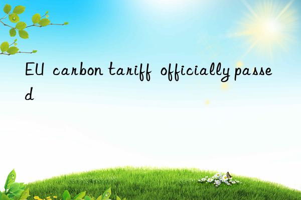 EU  carbon tariff  officially passed