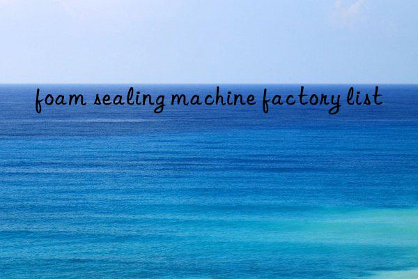 foam sealing machine factory list