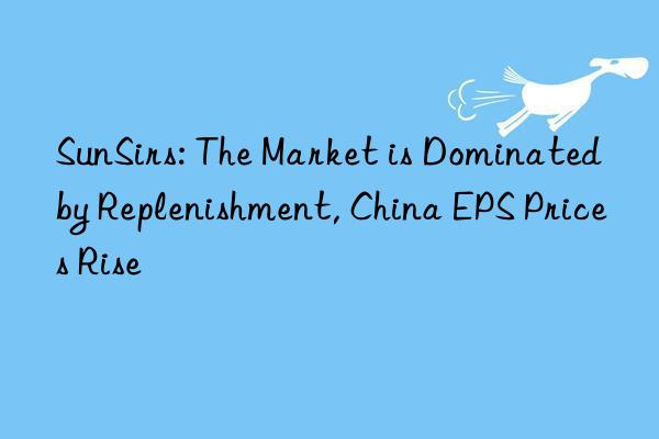 SunSirs: The Market is Dominated by Replenishment, China EPS Prices Rise