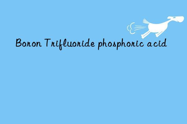 Boron Trifluoride phosphoric acid