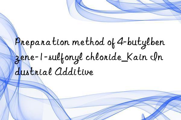 Preparation method of 4-butylbenzene-1-sulfonyl chloride_Kain Industrial Additive