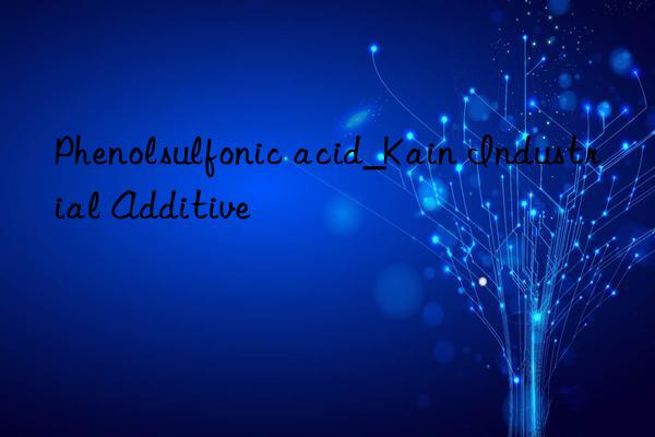 Phenolsulfonic acid_Kain Industrial Additive