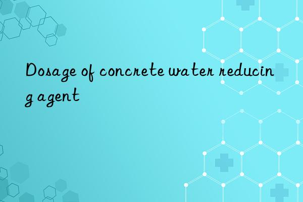 Dosage of concrete water reducing agent