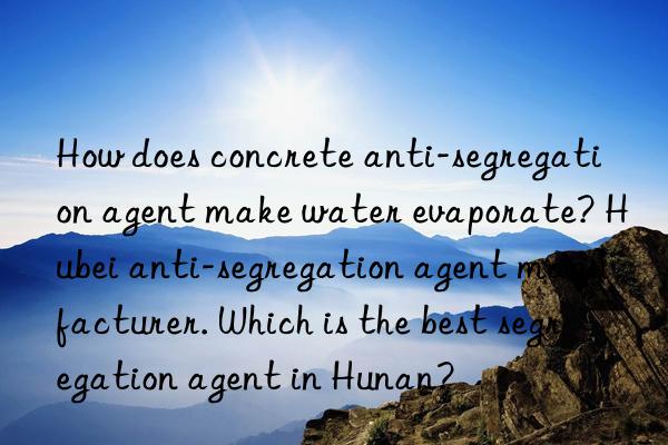 How does concrete anti-segregation agent make water evaporate? Hubei anti-segregation agent manufacturer. Which is the best segregation agent in Hunan?