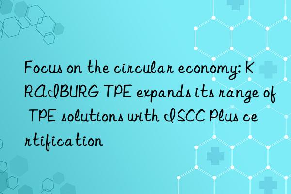 Focus on the circular economy: KRAIBURG TPE expands its range of TPE solutions with ISCC Plus certification