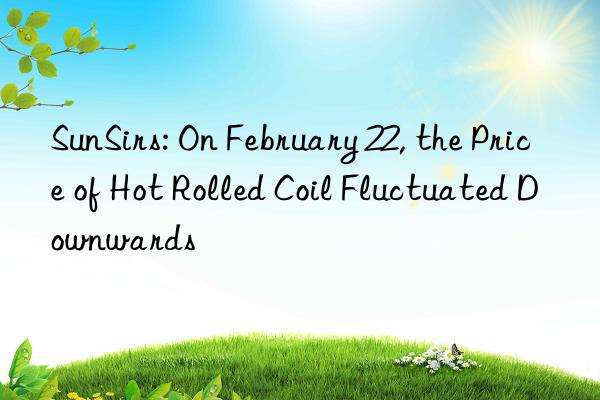 SunSirs: On February 22, the Price of Hot Rolled Coil Fluctuated Downwards