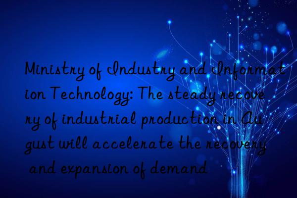 Ministry of Industry and Information Technology: The steady recovery of industrial production in August will accelerate the recovery and expansion of demand