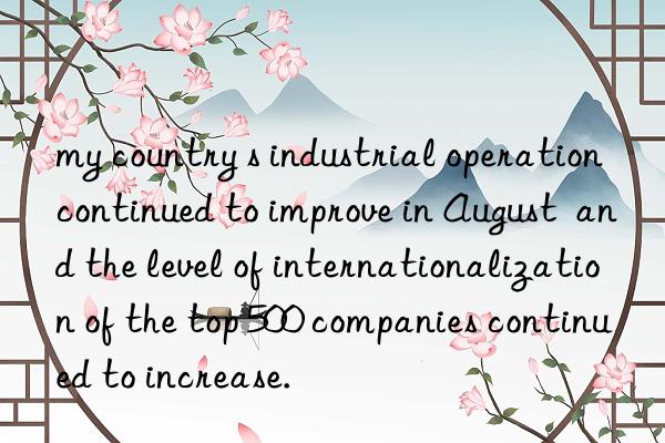 my country s industrial operation continued to improve in August  and the level of internationalization of the top 500 companies continued to increase.