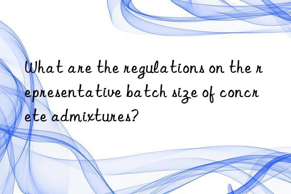 What are the regulations on the representative batch size of concrete admixtures?