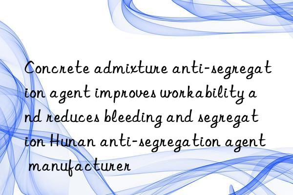 Concrete admixture anti-segregation agent improves workability and reduces bleeding and segregation Hunan anti-segregation agent manufacturer