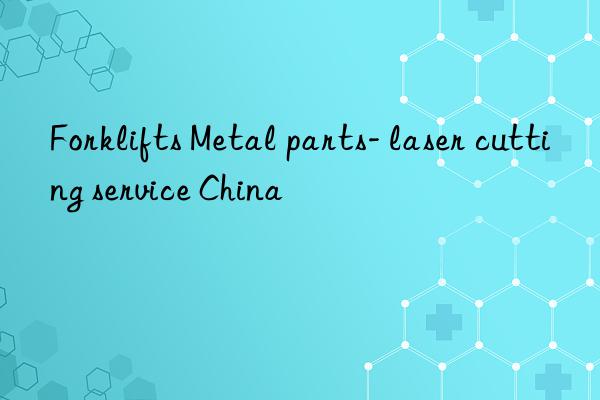 Forklifts Metal parts- laser cutting service China