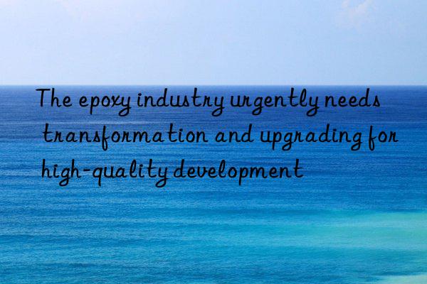 The epoxy industry urgently needs transformation and upgrading for high-quality development