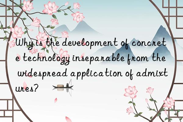 Why is the development of concrete technology inseparable from the widespread application of admixtures?