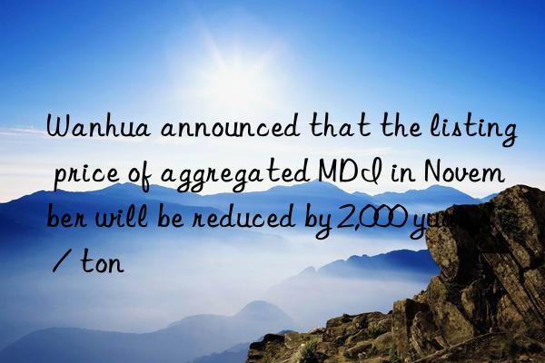 Wanhua announced that the listing price of aggregated MDI in November will be reduced by 2,000 yuan / ton