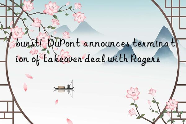 burst!  DuPont announces termination of takeover deal with Rogers