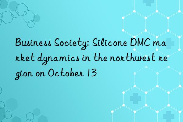 Business Society: Silicone DMC market dynamics in the northwest region on October 13