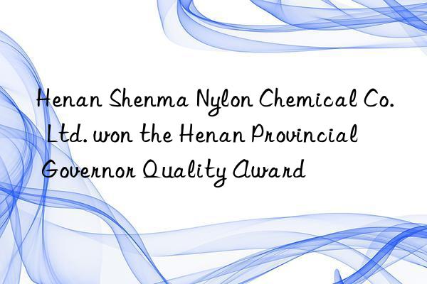 Henan Shenma Nylon Chemical Co.  Ltd. won the Henan Provincial Governor Quality Award