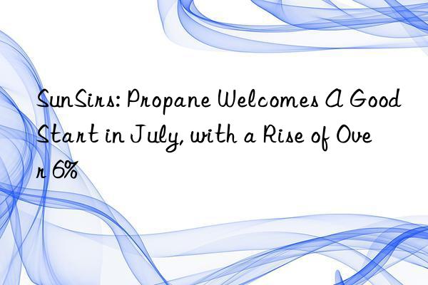 SunSirs: Propane Welcomes A Good Start in July, with a Rise of Over 6%