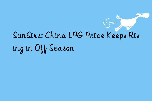 SunSirs: China LPG Price Keeps Rising in Off Season