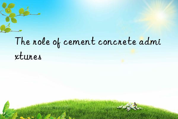 The role of cement concrete admixtures