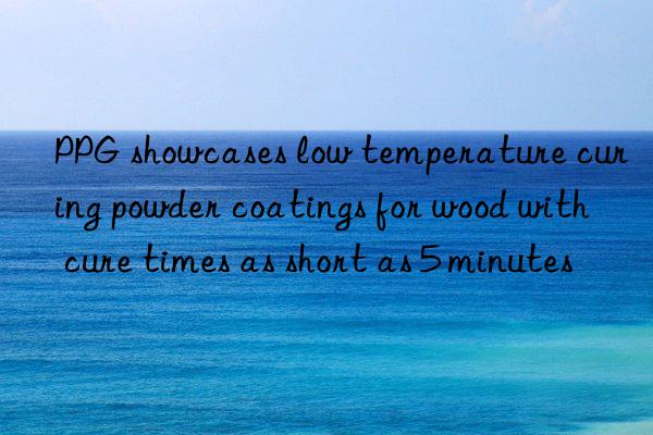 PPG showcases low temperature curing powder coatings for wood with cure times as short as 5 minutes