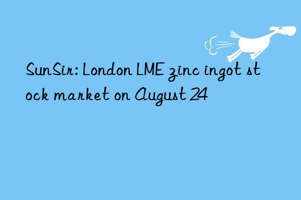 SunSir: London LME zinc ingot stock market on August 24