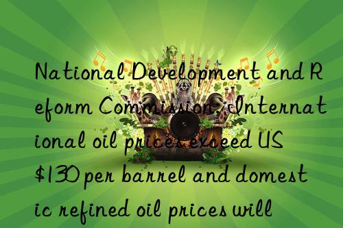 National Development and Reform Commission: International oil prices exceed US$130 per barrel and domestic refined oil prices will not be raised for the time being