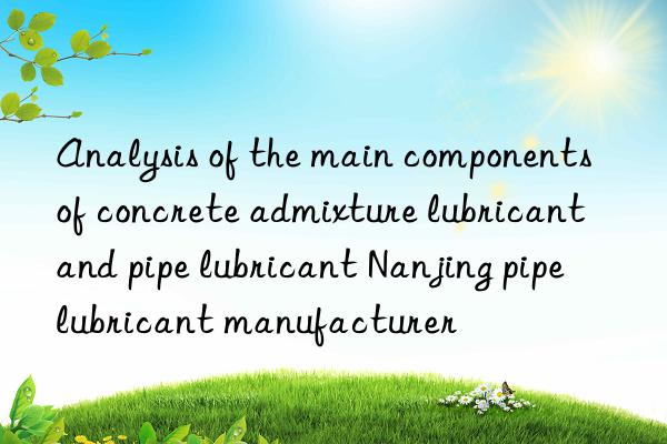 Analysis of the main components of concrete admixture lubricant and pipe lubricant Nanjing pipe lubricant manufacturer